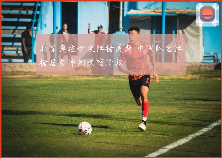北京奥运会奖牌榜更新 中国队金牌榜居首冲刺收官阶段