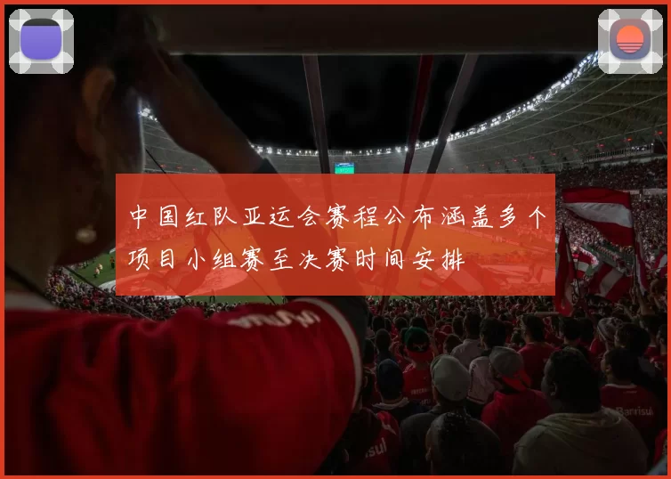 中国红队亚运会赛程公布涵盖多个项目小组赛至决赛时间安排