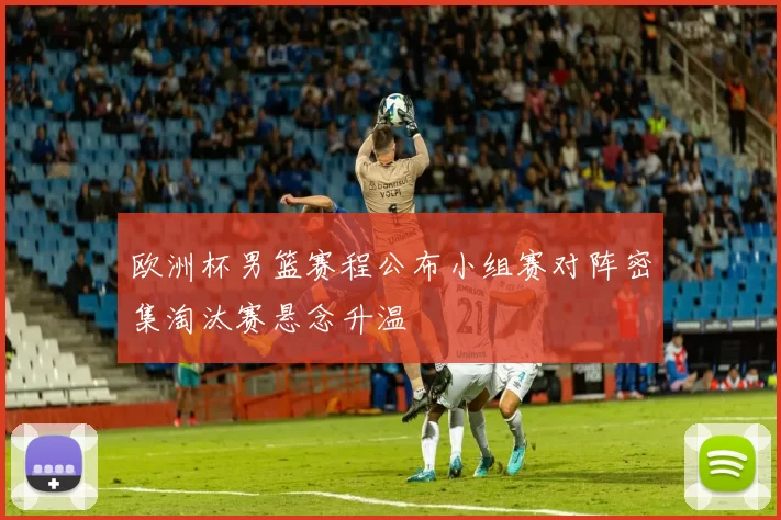 欧洲杯男篮赛程公布小组赛对阵密集淘汰赛悬念升温