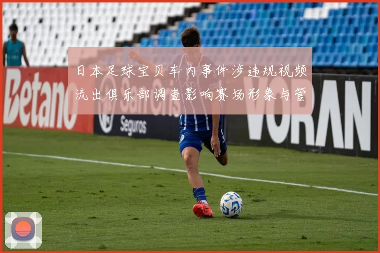 日本足球宝贝车内事件涉违规视频流出俱乐部调查影响赛场形象与管理收紧