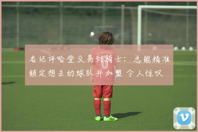 名记评哈登交易到骑士：总能精准锁定想去的球队并加盟 令人惊叹