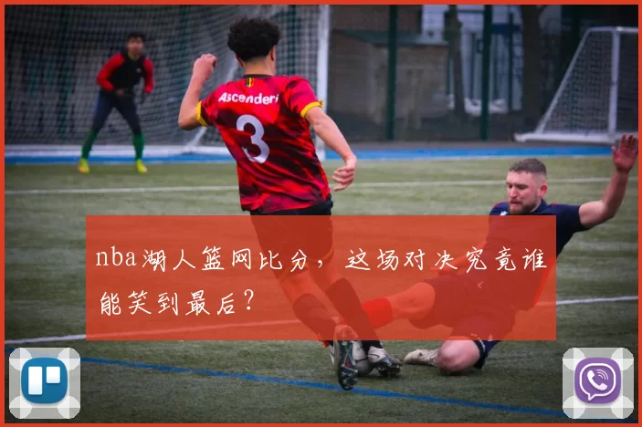 nba湖人篮网比分，这场对决究竟谁能笑到最后？