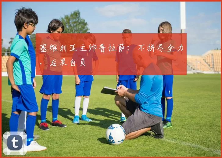 塞维利亚主帅普拉萨:不拼尽全力,后果自负