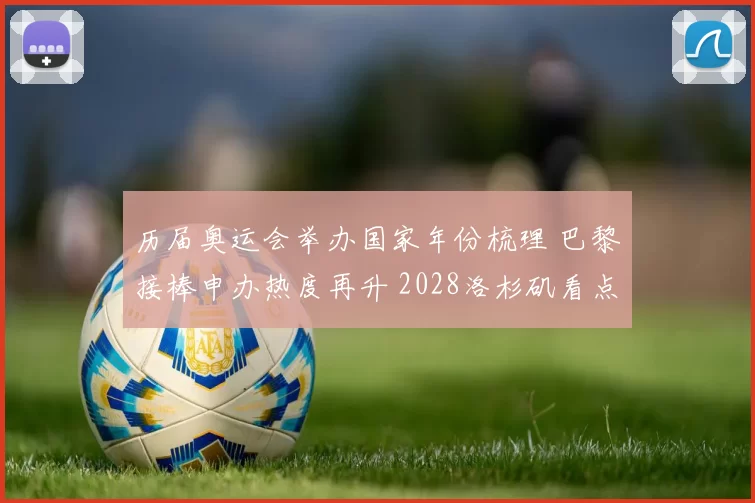 历届奥运会举办国家年份梳理 巴黎接棒申办热度再升 2028洛杉矶看点前瞻