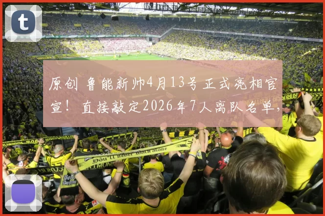 原创 鲁能新帅4月13号正式亮相官宣!直接敲定2026年7人离队名单,值得期待