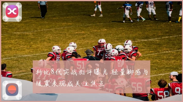 科比8代实战测评曝光 轻量脚感与缓震表现成关注焦点