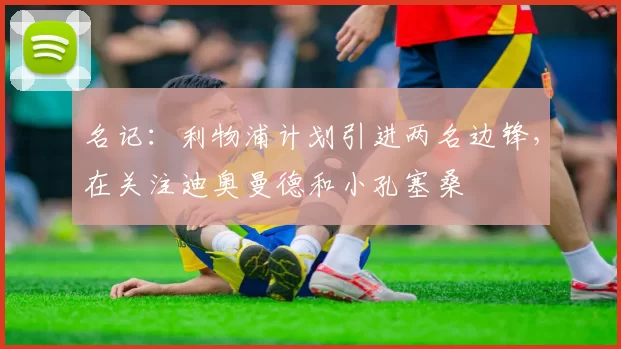 名记:利物浦计划引进两名边锋,在关注迪奥曼德和小孔塞桑