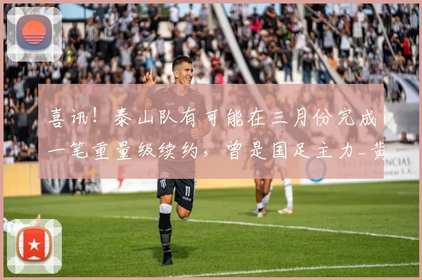 喜讯！泰山队有可能在三月份完成一笔重量级续约，曾是国足主力_黄政宇_后腰_李源一