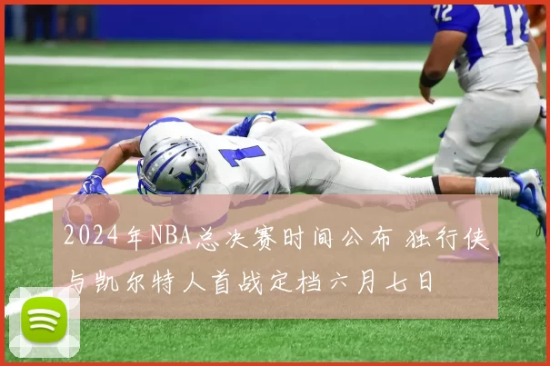 2024年NBA总决赛时间公布 独行侠与凯尔特人首战定档六月七日