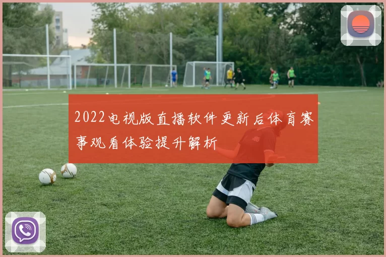 2022电视版直播软件更新后体育赛事观看体验提升解析