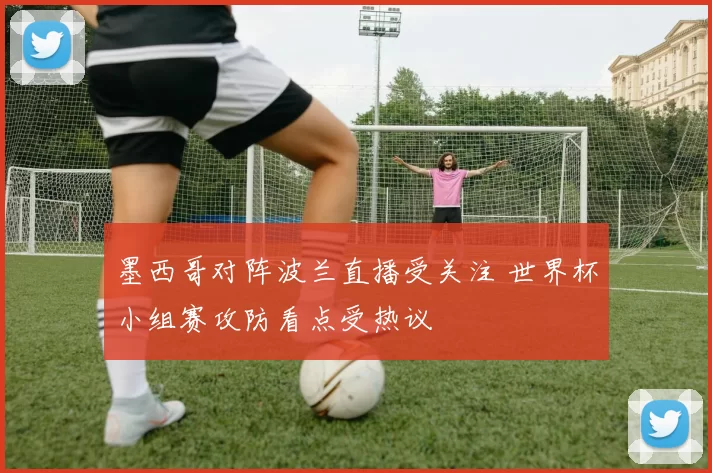 墨西哥对阵波兰直播受关注 世界杯小组赛攻防看点受热议