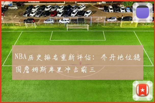 NBA历史排名重新评估:乔丹地位稳固詹姆斯库里冲击前三