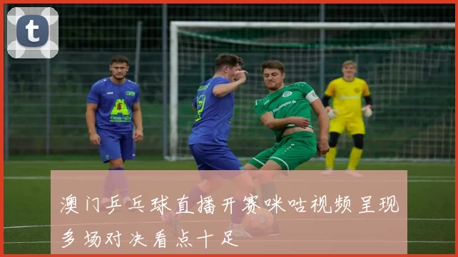 澳门乒乓球直播开赛咪咕视频呈现多场对决看点十足