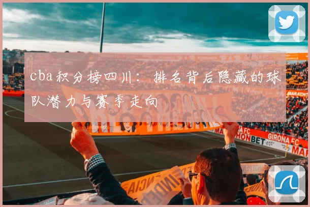 cba积分榜四川：排名背后隐藏的球队潜力与赛季走向
