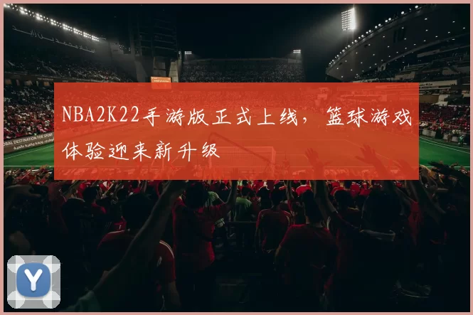 NBA2K22手游版正式上线，篮球游戏体验迎来新升级