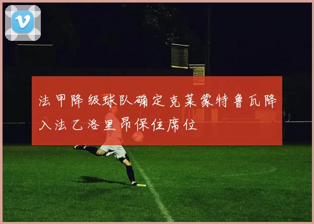 法甲降级球队确定克莱蒙特鲁瓦降入法乙洛里昂保住席位