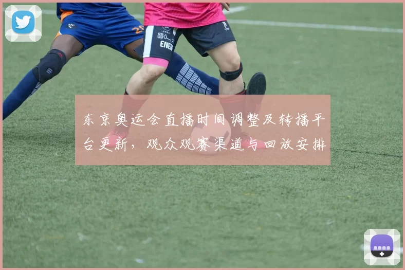 东京奥运会直播时间调整及转播平台更新，观众观赛渠道与回放安排