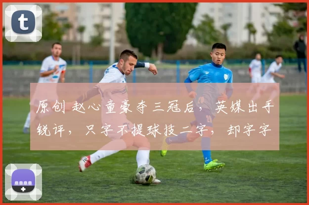 原创 赵心童豪夺三冠后,英媒出手锐评,只字不提球技二字,却字字珠玑