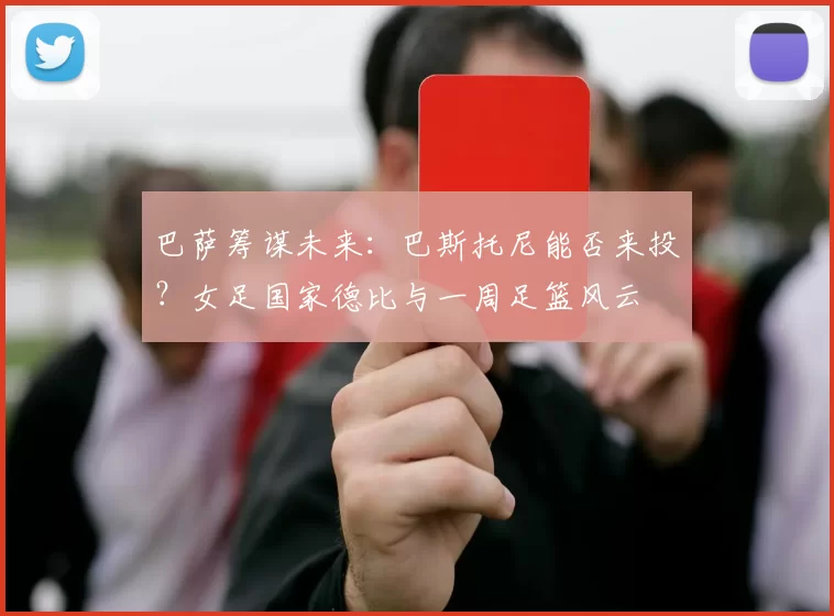 巴萨筹谋未来：巴斯托尼能否来投？女足国家德比与一周足篮风云