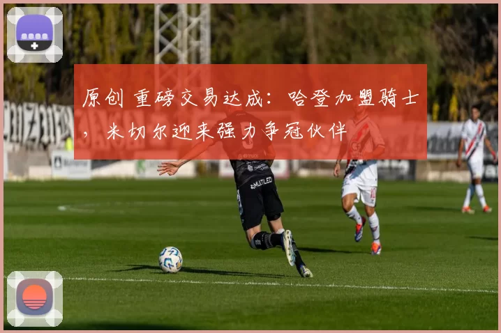 原创 重磅交易达成:哈登加盟骑士,米切尔迎来强力争冠伙伴