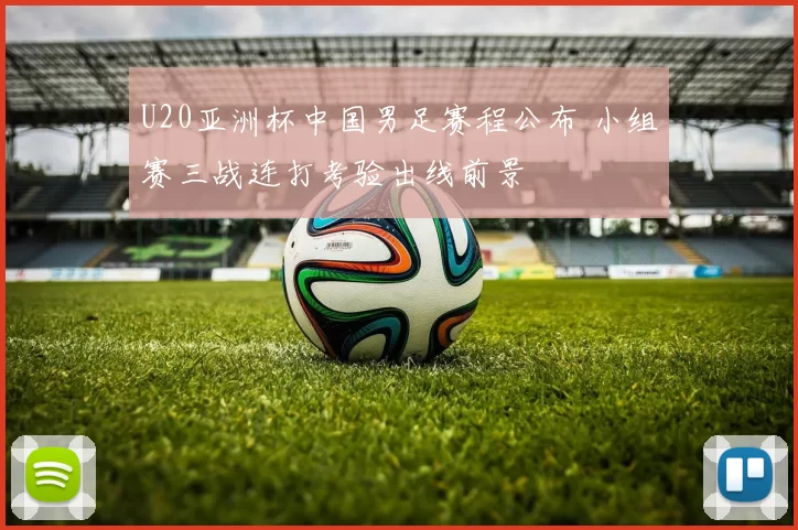 U20亚洲杯中国男足赛程公布 小组赛三战连打考验出线前景