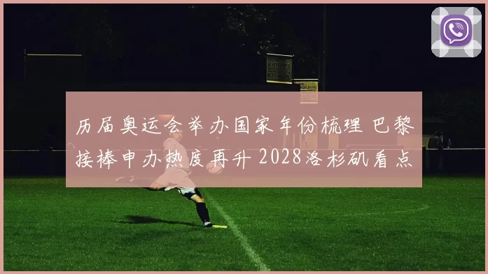 历届奥运会举办国家年份梳理 巴黎接棒申办热度再升 2028洛杉矶看点前瞻