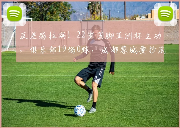 反差感拉满!22岁国脚亚洲杯立功,俱乐部19场0球,成都蓉城要抄底?_拜合_球员_鹏城