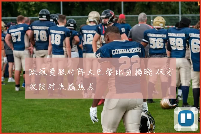 欧冠曼联对阵大巴黎比分揭晓 双方攻防对决成焦点