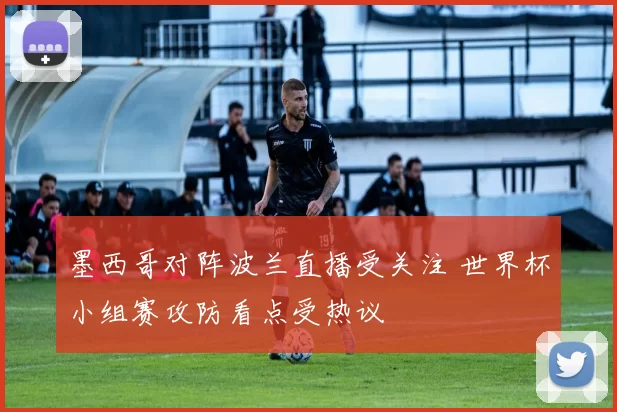 墨西哥对阵波兰直播受关注 世界杯小组赛攻防看点受热议