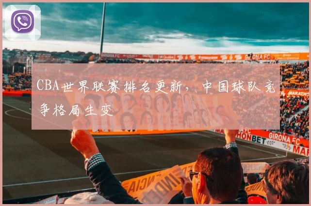 CBA世界联赛排名更新，中国球队竞争格局生变