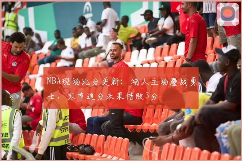 NBA现场比分更新：湖人主场鏖战勇士，末节追分未果惜败3分