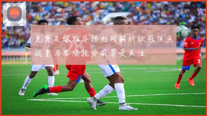 免费足球推荐预测网解析欧冠焦点战皇马客场抢分前景受关注