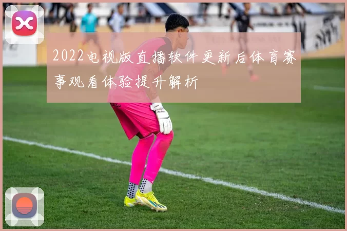 2022电视版直播软件更新后体育赛事观看体验提升解析