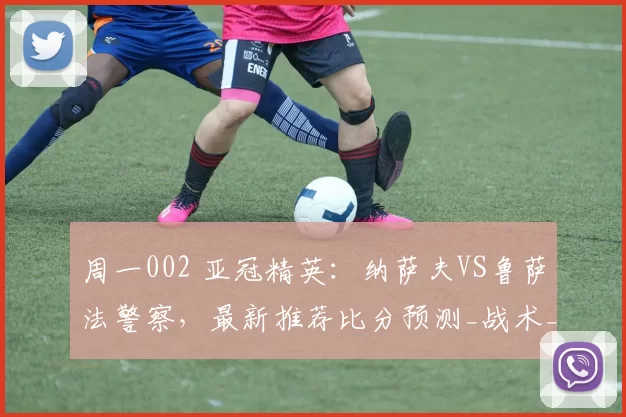 周一002 亚冠精英:纳萨夫VS鲁萨法警察,最新推荐比分预测_战术_防守_对手