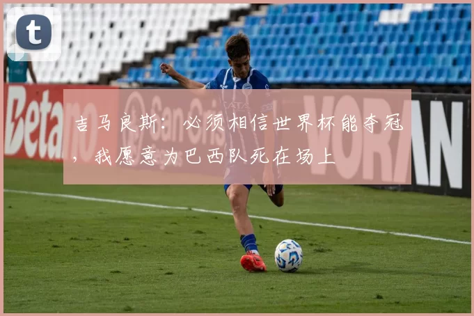 吉马良斯：必须相信世界杯能夺冠，我愿意为巴西队死在场上