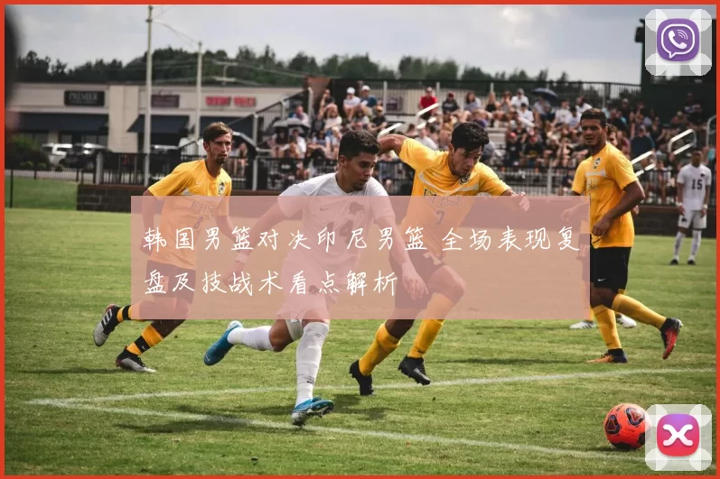 韩国男篮对决印尼男篮 全场表现复盘及技战术看点解析