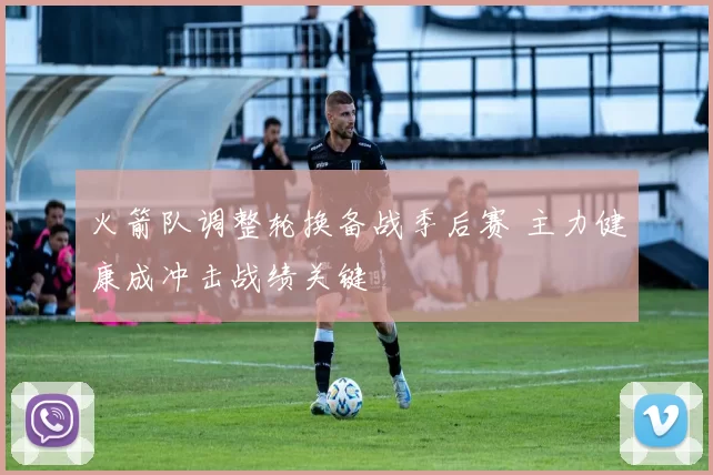 火箭队调整轮换备战季后赛 主力健康成冲击战绩关键