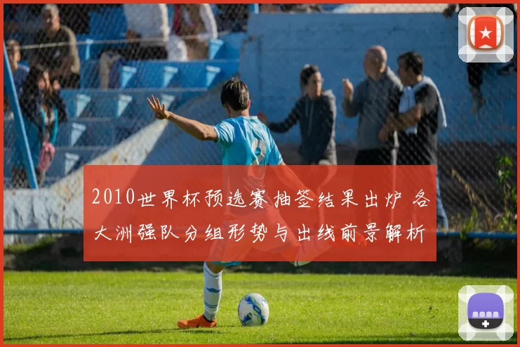 2010世界杯预选赛抽签结果出炉 各大洲强队分组形势与出线前景解析