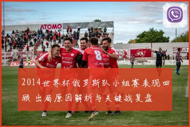 2014世界杯俄罗斯队小组赛表现回顾 出局原因解析与关键战复盘