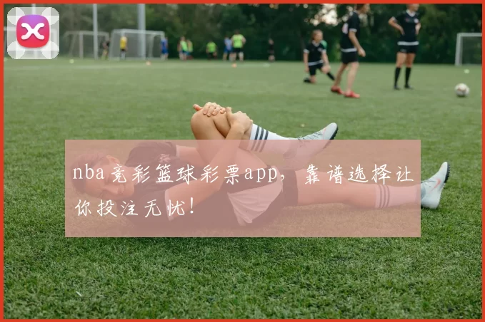 nba竞彩篮球彩票app,靠谱选择让你投注无忧!
