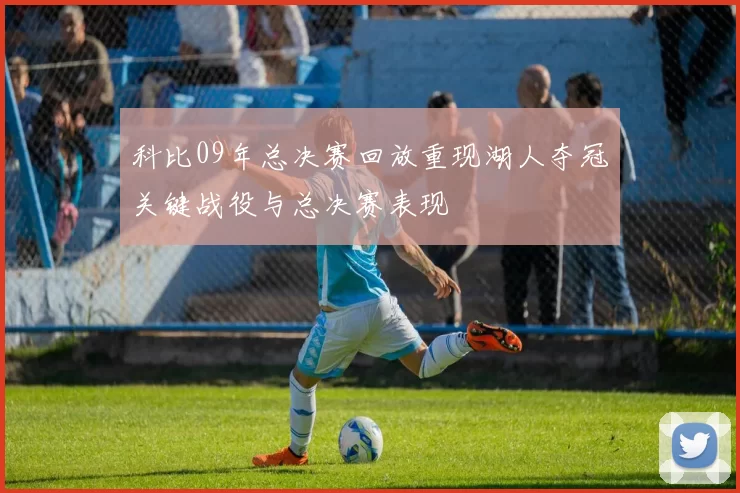 科比09年总决赛回放重现湖人夺冠关键战役与总决赛表现