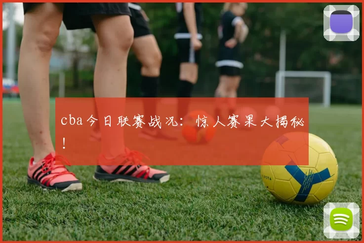cba今日联赛战况：惊人赛果大揭秘！