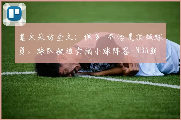 基夫采访全文:保罗-乔治是顶级球员,球队被迫尝试小球阵容-NBA新闻