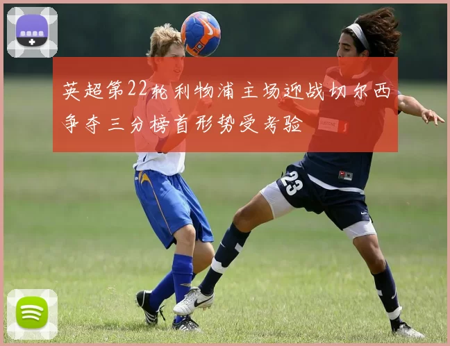 英超第22轮利物浦主场迎战切尔西争夺三分榜首形势受考验