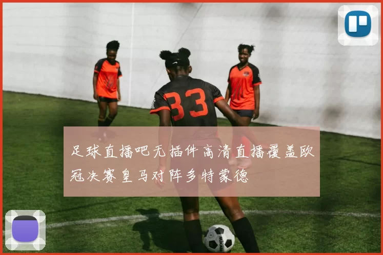 足球直播吧无插件高清直播覆盖欧冠决赛皇马对阵多特蒙德