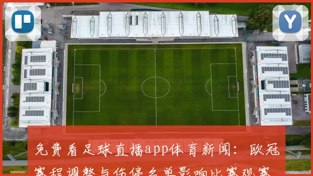免费看足球直播app体育新闻:欧冠赛程调整与伤停名单影响比赛观赛安排