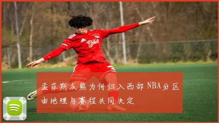 孟菲斯灰熊为何归入西部 NBA分区由地理与赛程共同决定