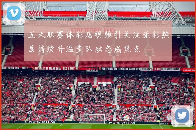 五大联赛体彩店视频引关注竞彩热度持续升温多队动态成焦点