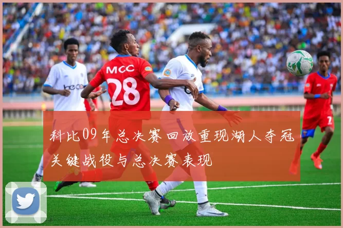 科比09年总决赛回放重现湖人夺冠关键战役与总决赛表现