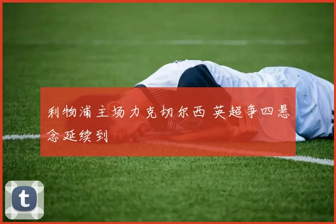 利物浦主场力克切尔西 英超争四悬念延续到